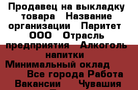 Продавец на выкладку товара › Название организации ­ Паритет, ООО › Отрасль предприятия ­ Алкоголь, напитки › Минимальный оклад ­ 20 000 - Все города Работа » Вакансии   . Чувашия респ.,Порецкое. с.